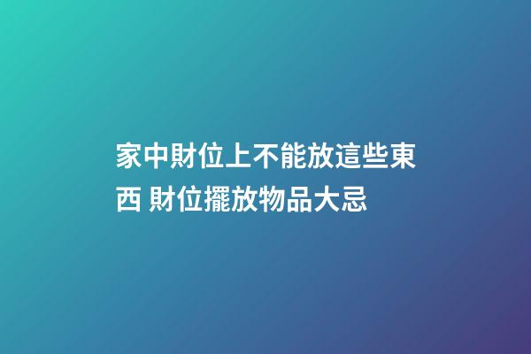 家中財位上不能放這些東西 財位擺放物品大忌